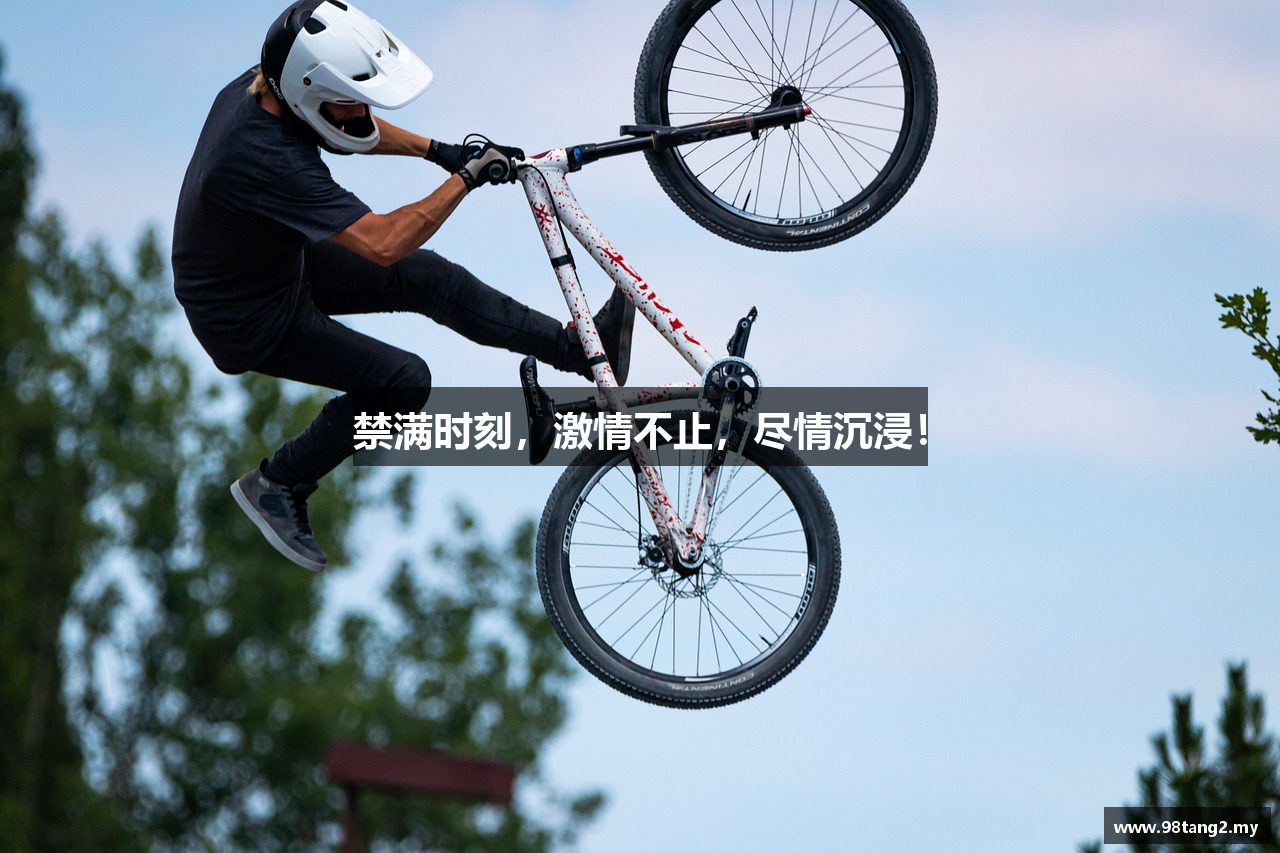 禁满时刻，激情不止，尽情沉浸！